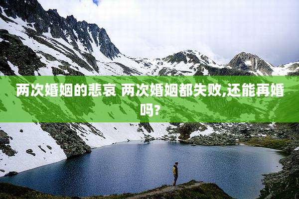 两次婚姻的悲哀 两次婚姻都失败,还能再婚吗?