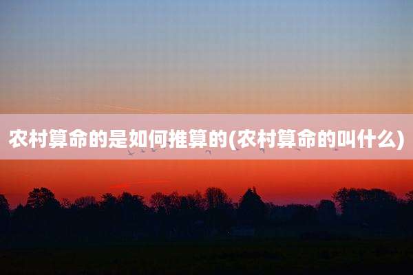 农村算命的是如何推算的(农村算命的叫什么)