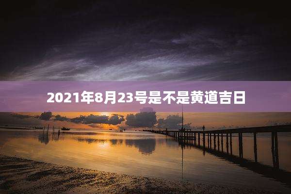 2021年8月23号是不是黄道吉日