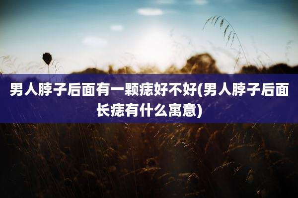 男人脖子后面有一颗痣好不好(男人脖子后面长痣有什么寓意)