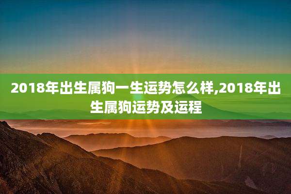 2018年出生属狗一生运势怎么样,2018年出生属狗运势及运程
