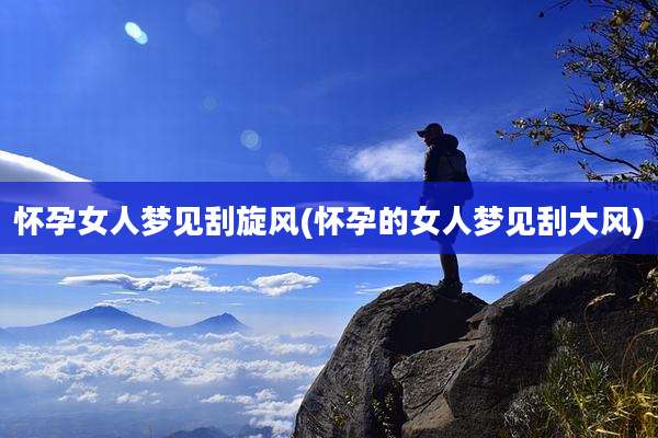怀孕女人梦见刮旋风(怀孕的女人梦见刮大风)