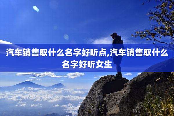 汽车销售取什么名字好听点,汽车销售取什么名字好听女生
