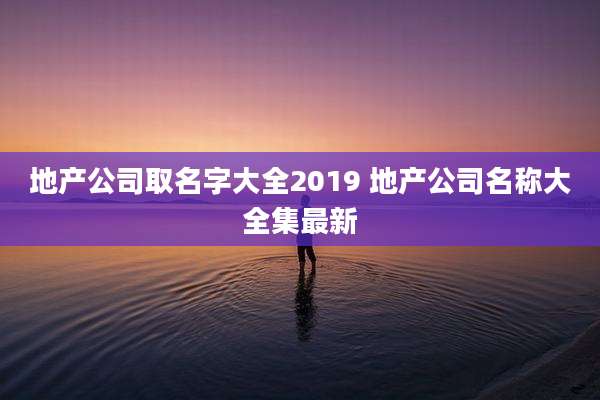 地产公司取名字大全2019 地产公司名称大全集最新