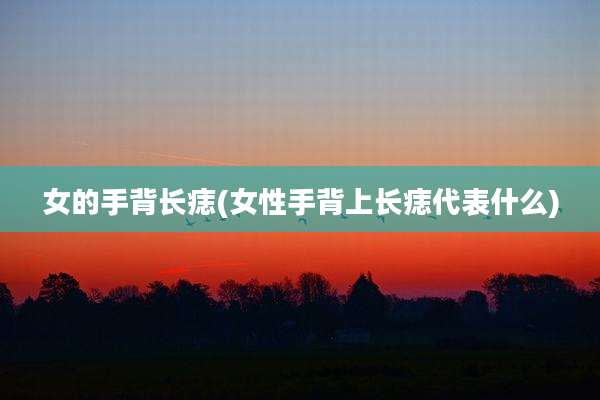 女的手背长痣(女性手背上长痣代表什么)