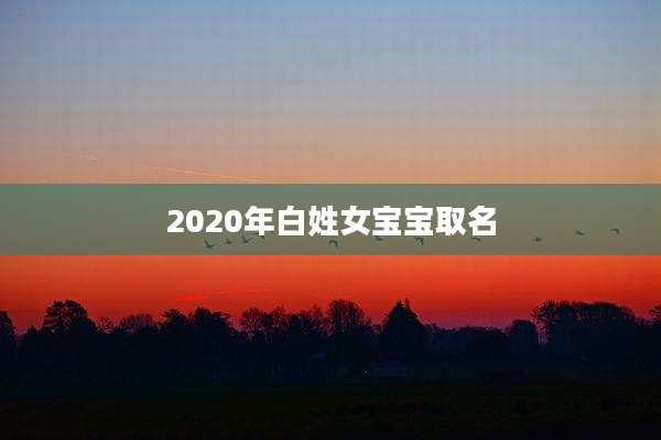 2020年白姓女宝宝取名