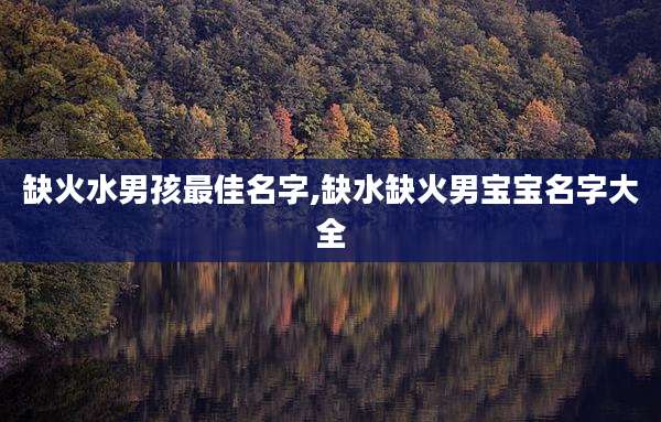缺火水男孩最佳名字,缺水缺火男宝宝名字大全
