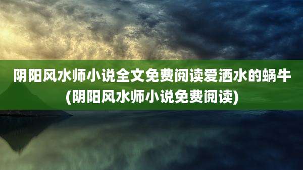 阴阳风水师小说全文免费阅读爱洒水的蜗牛(阴阳风水师小说免费阅读)