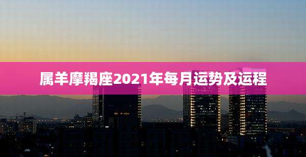 属羊摩羯座2021年每月运势及运程