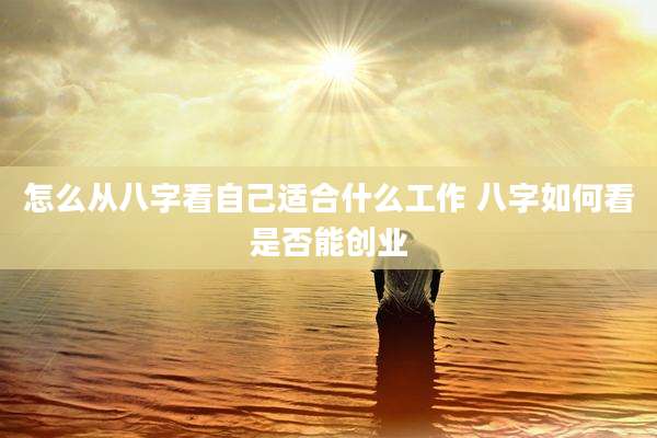 怎么从八字看自己适合什么工作 八字如何看是否能创业