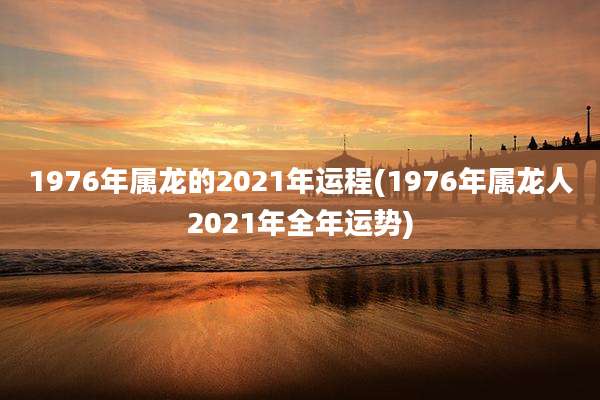 1976年属龙的2021年运程(1976年属龙人2021年全年运势)