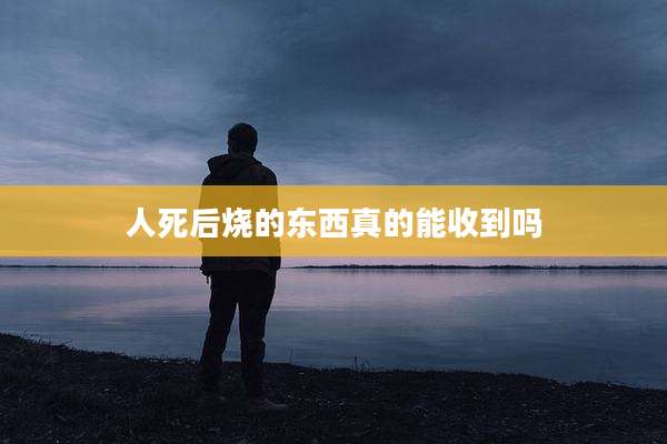 人死后烧的东西真的能收到吗