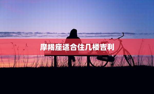 摩羯座适合住几楼吉利