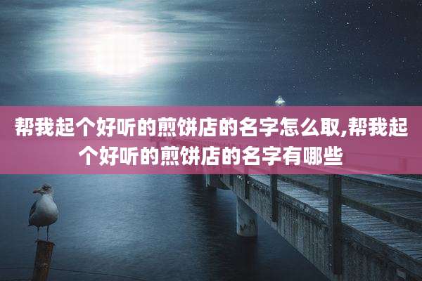 帮我起个好听的煎饼店的名字怎么取,帮我起个好听的煎饼店的名字有哪些