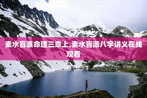 素水盲派命理三章上,素水盲派八字讲义在线观看