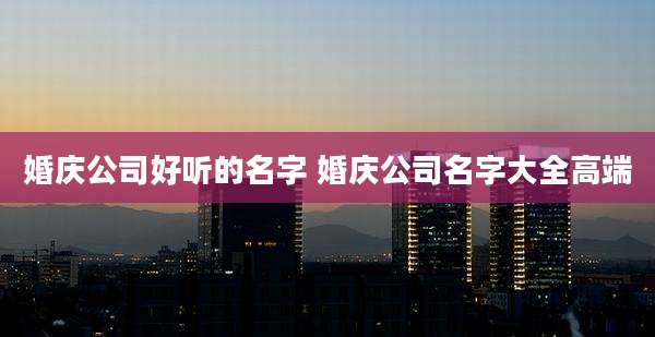 婚庆公司好听的名字 婚庆公司名字大全高端