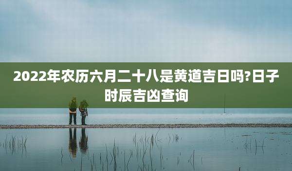 2022年农历六月二十八是黄道吉日吗?日子时辰吉凶查询
