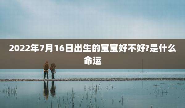 2022年7月16日出生的宝宝好不好?是什么命运