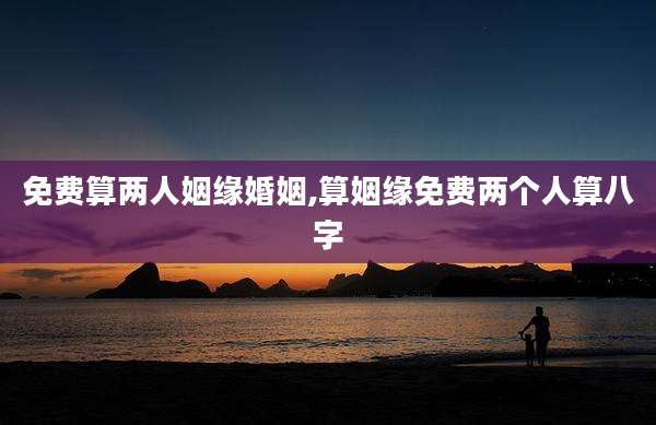 免费算两人姻缘婚姻,算姻缘免费两个人算八字