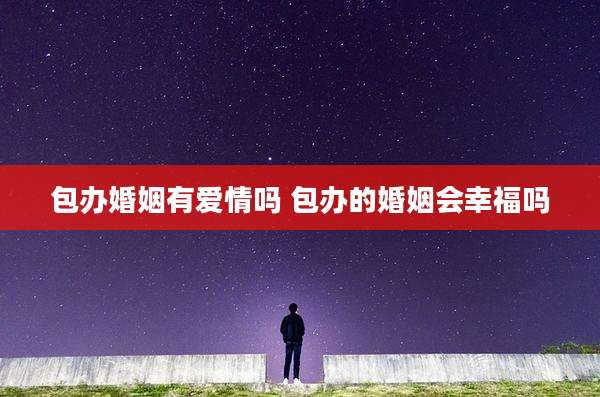 包办婚姻有爱情吗 包办的婚姻会幸福吗