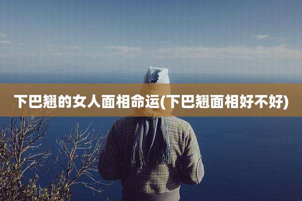 下巴翘的女人面相命运(下巴翘面相好不好)