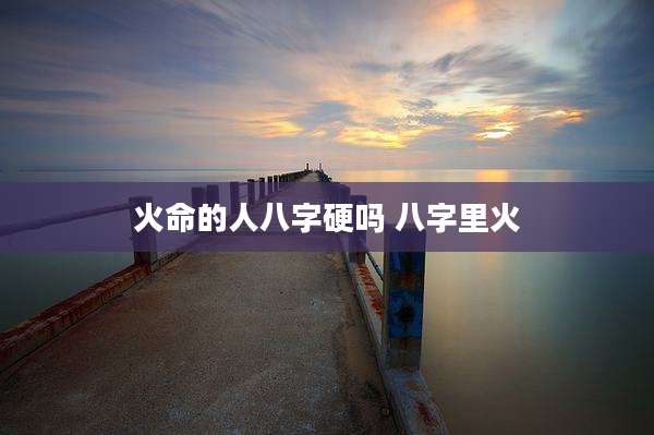火命的人八字硬吗 八字里火