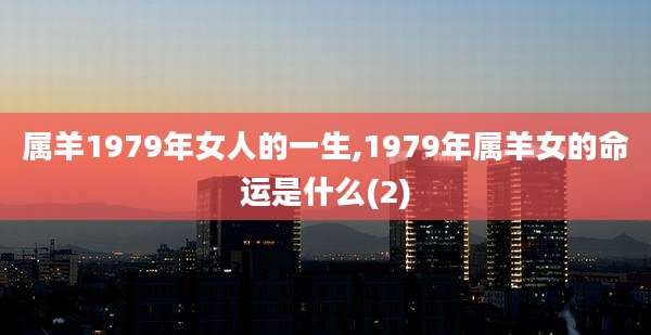属羊1979年女人的一生,1979年属羊女的命运是什么(2)