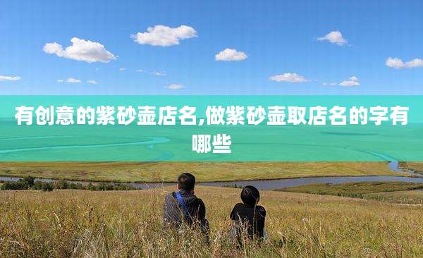 有创意的紫砂壶店名,做紫砂壶取店名的字有哪些