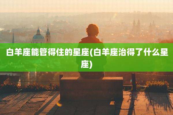 白羊座能管得住的星座(白羊座治得了什么星座)