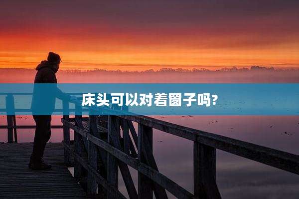 床头可以对着窗子吗?