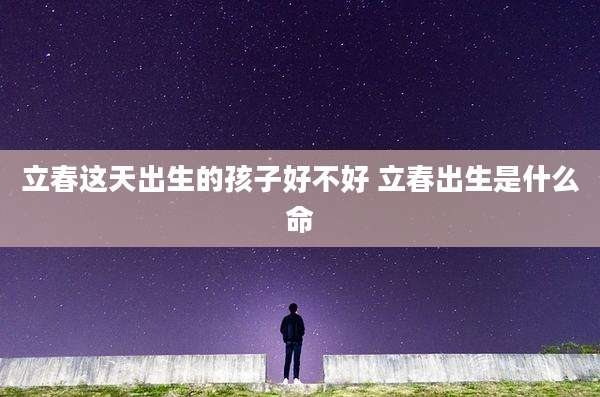 立春这天出生的孩子好不好 立春出生是什么命