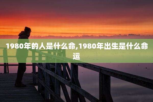 1980年的人是什么命,1980年出生是什么命运