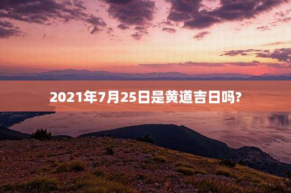 2021年7月25日是黄道吉日吗?