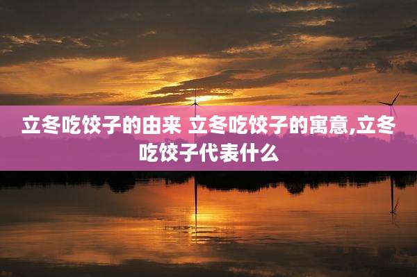 立冬吃饺子的由来 立冬吃饺子的寓意,立冬吃饺子代表什么