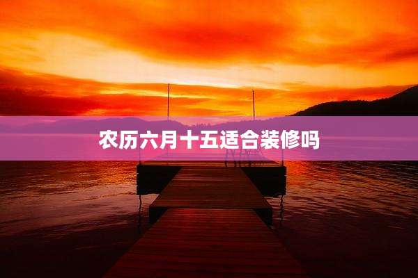 农历六月十五适合装修吗