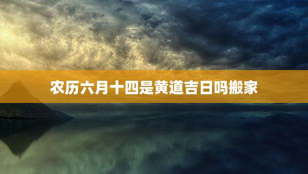 农历六月十四是黄道吉日吗搬家
