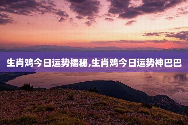 生肖鸡今日运势揭秘,生肖鸡今日运势神巴巴