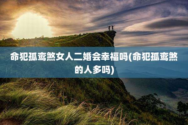 命犯孤鸾煞女人二婚会幸福吗(命犯孤鸾煞的人多吗)