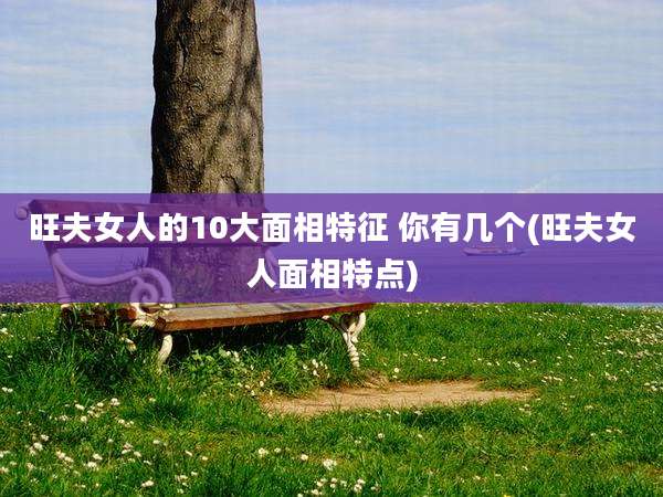 旺夫女人的10大面相特征 你有几个(旺夫女人面相特点)