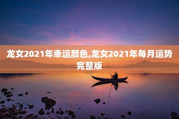 龙女2021年幸运颜色,龙女2021年每月运势完整版