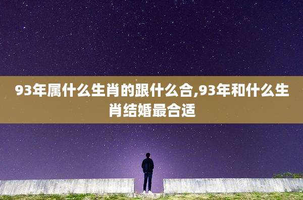 93年属什么生肖的跟什么合,93年和什么生肖结婚最合适