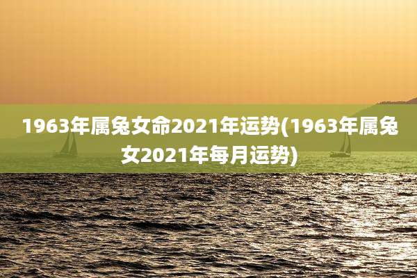 1963年属兔女命2021年运势(1963年属兔女2021年每月运势)