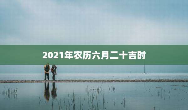 2021年农历六月二十吉时