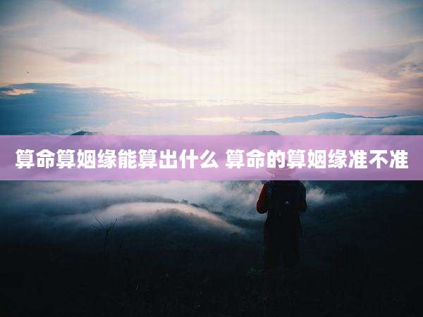 算命算姻缘能算出什么 算命的算姻缘准不准