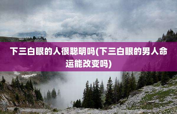 下三白眼的人很聪明吗(下三白眼的男人命运能改变吗)