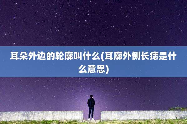 耳朵外边的轮廓叫什么(耳廓外侧长痣是什么意思)