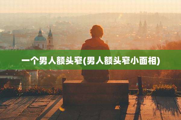 一个男人额头窄(男人额头窄小面相)