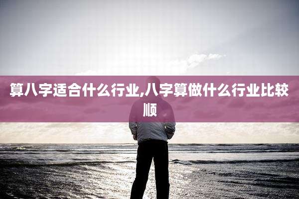 算八字适合什么行业,八字算做什么行业比较顺