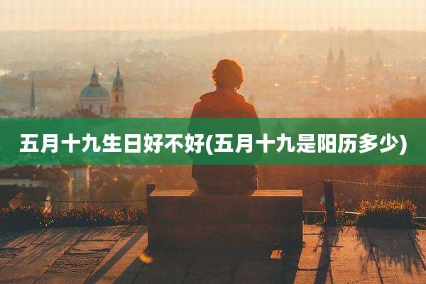 五月十九生日好不好(五月十九是阳历多少)