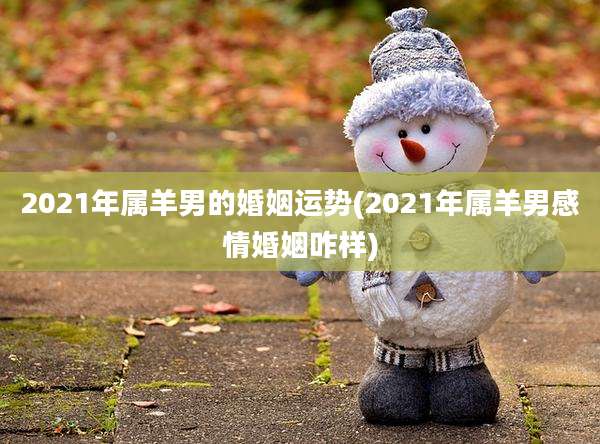 2021年属羊男的婚姻运势(2021年属羊男感情婚姻咋样)